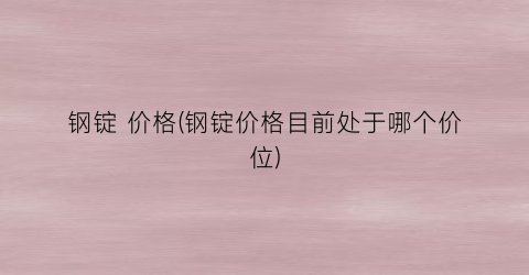 钢锭 价格(钢锭价格目前处于哪个价位)